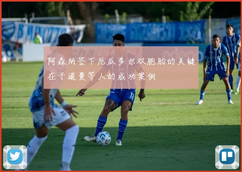 阿森纳签下厄瓜多尔双胞胎的关键在于道曼等人的成功案例