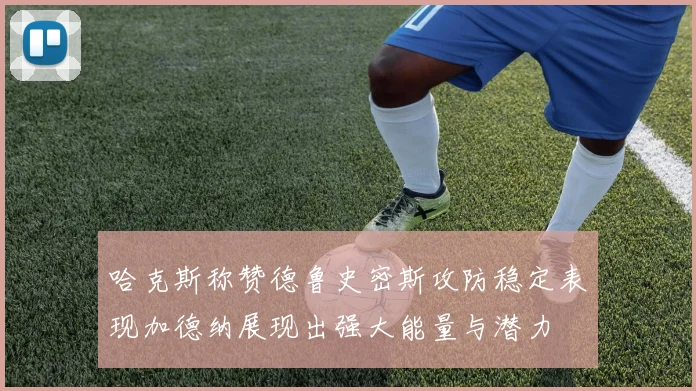 哈克斯称赞德鲁史密斯攻防稳定表现加德纳展现出强大能量与潜力
