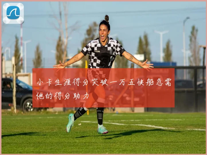 小卡生涯得分突破一万五快船急需他的得分助力