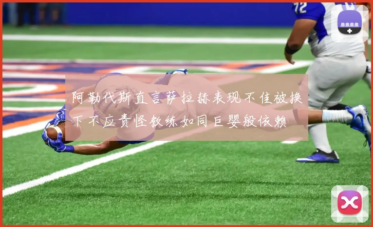 阿勒代斯直言萨拉赫表现不佳被换下不应责怪教练如同巨婴般依赖