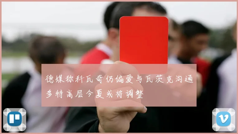 德媒称科瓦奇仍偏爱与瓦茨克沟通多特高层今夏或将调整