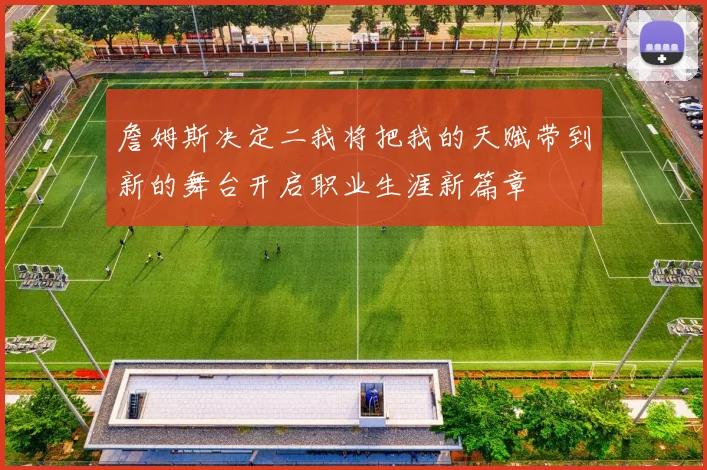 詹姆斯决定二我将把我的天赋带到新的舞台开启职业生涯新篇章