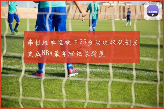 弗拉格单场砍下35分助攻双双创历史成NBA最年轻纪录新星