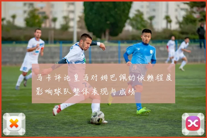 马卡评论皇马对姆巴佩的依赖程度影响球队整体表现与成绩