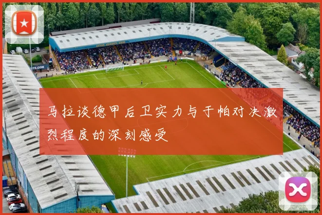马拉谈德甲后卫实力与于帕对决激烈程度的深刻感受