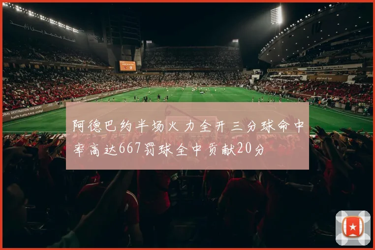阿德巴约半场火力全开三分球命中率高达667罚球全中贡献20分