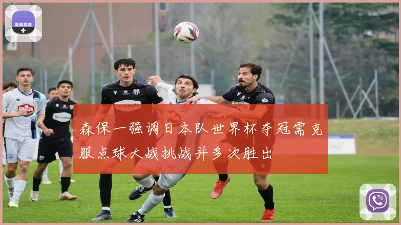 森保一强调日本队世界杯夺冠需克服点球大战挑战并多次胜出