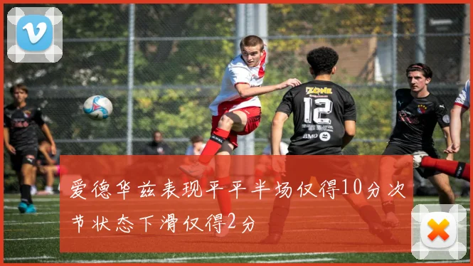 爱德华兹表现平平半场仅得10分次节状态下滑仅得2分