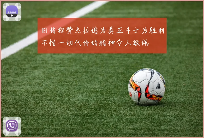 旧将称赞杰拉德为真正斗士为胜利不惜一切代价的精神令人敬佩