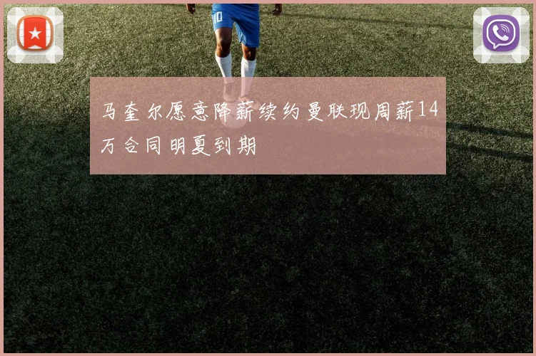 马奎尔愿意降薪续约曼联现周薪14万合同明夏到期
