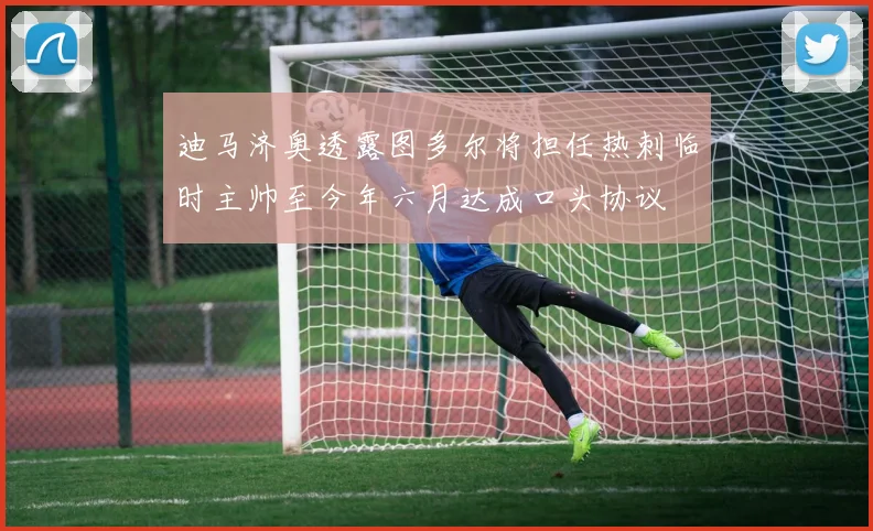 迪马济奥透露图多尔将担任热刺临时主帅至今年六月达成口头协议