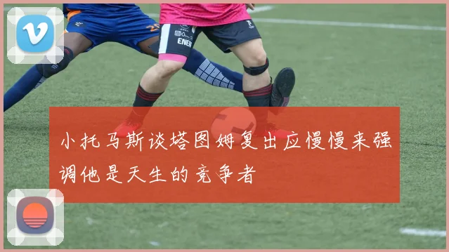 小托马斯谈塔图姆复出应慢慢来强调他是天生的竞争者