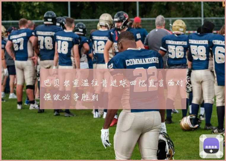 巴贝尔重温往昔进球回忆直言面对强敌必争胜利