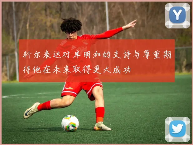 科尔表达对库明加的支持与尊重期待他在未来取得更大成功
