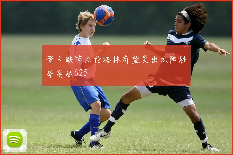 登卡缺阵杰伦格林有望复出太阳胜率高达625