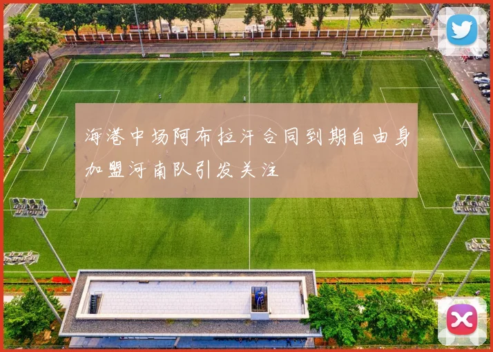 海港中场阿布拉汗合同到期自由身加盟河南队引发关注