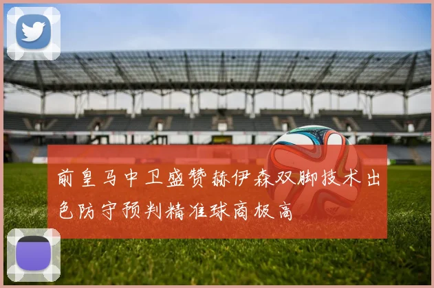 前皇马中卫盛赞赫伊森双脚技术出色防守预判精准球商极高