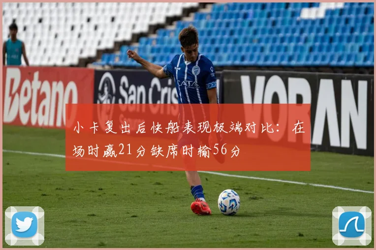 小卡复出后快船表现极端对比：在场时赢21分缺席时输56分