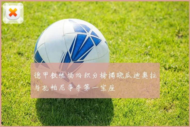 德甲教练场均积分榜揭晓瓜迪奥拉与孔帕尼争夺第一宝座